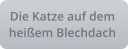 Die Katze auf dem  heißem Blechdach